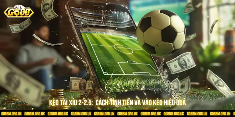 Kèo Tài xỉu 2-2.5: Các tính tiền và vào kèo hiệu quả